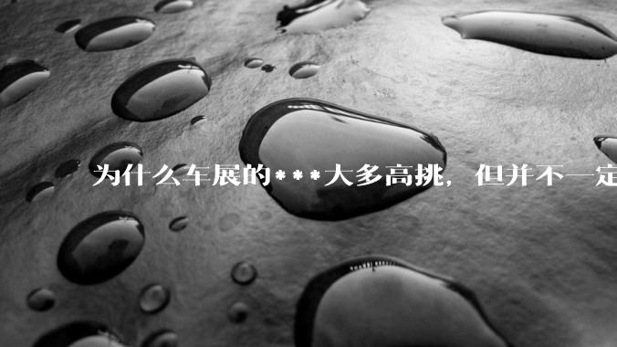 为什么车展的***大多高挑，但并不一定漂亮？
