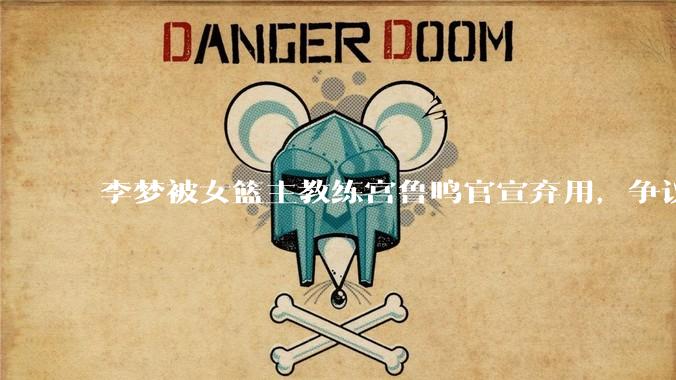 李梦被女篮主教练宫鲁鸣官宣弃用，争议很大，怎么看待？