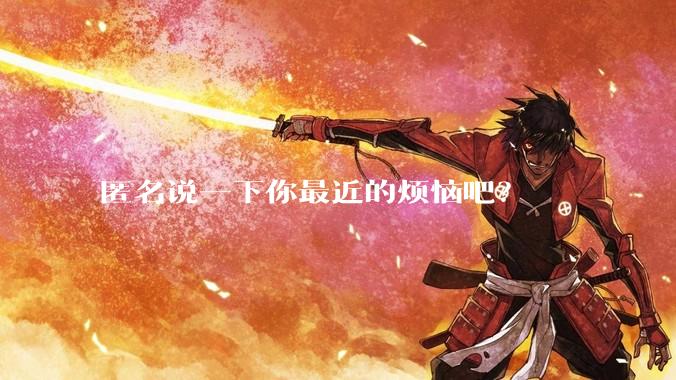 匿名说一下你最近的烦恼吧？