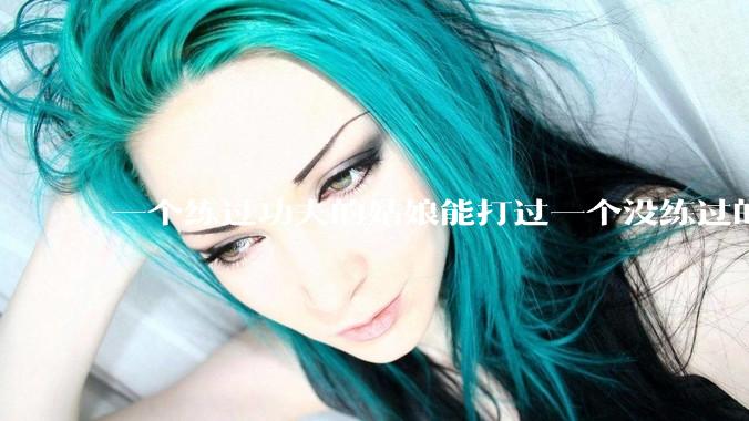 一个练过功夫的姑娘能打过一个没练过的男人吗？