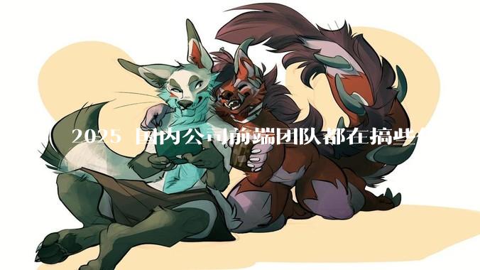 2025 国内公司前端团队都在搞些什么?