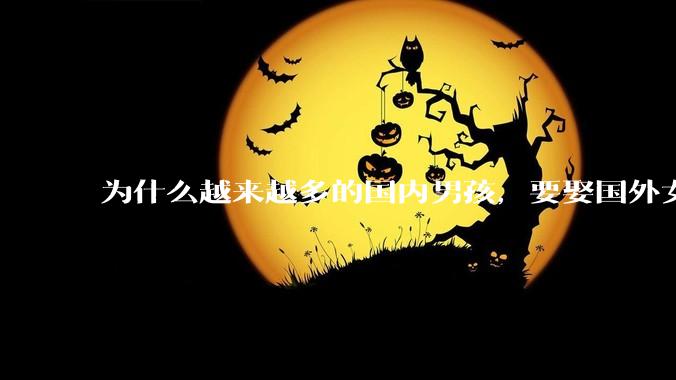 为什么越来越多的国内男孩，要娶国外女孩?