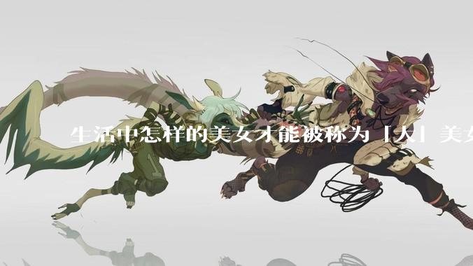 生活中怎样的美女才能被称为「大」美女？