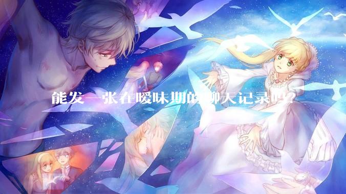 能发一张在暧昧期的聊天记录吗？