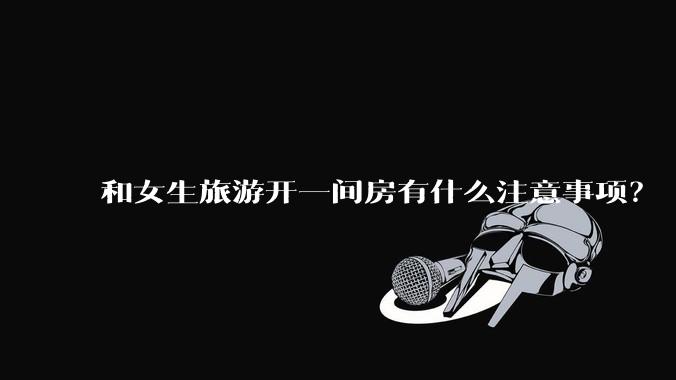 和女生旅游开一间房有什么注意事项？
